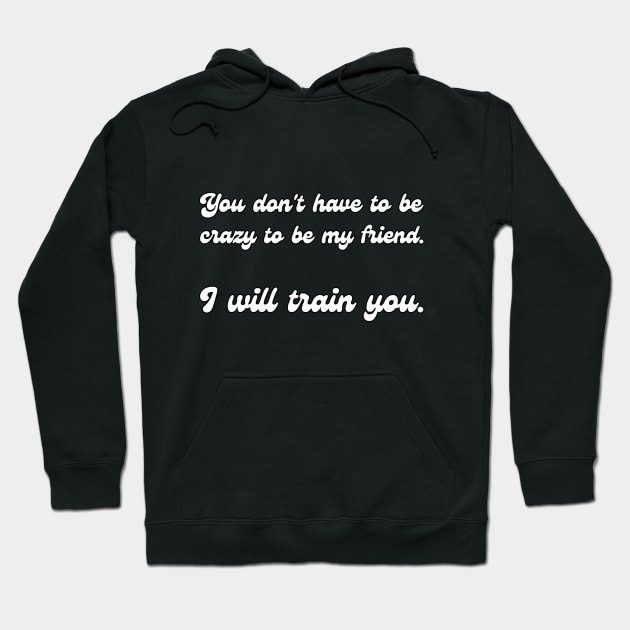 You don't have to be crazy to be my friend. I will train you. Hoodie by UnCoverDesign